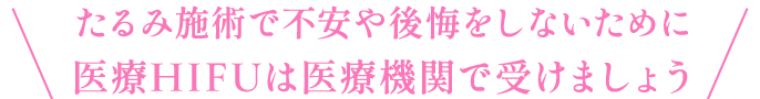 たるみ施術で不安や後悔をしないために医療HIFUは医療機関で受けましょう