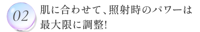 02.肌に合わせて、照射時のパワーは最大限に調整!