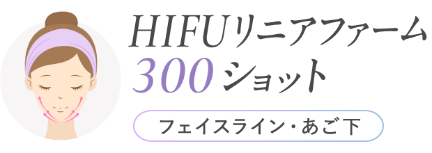 HIFUリニアファーム300ショット（フェイスライン・あご下）