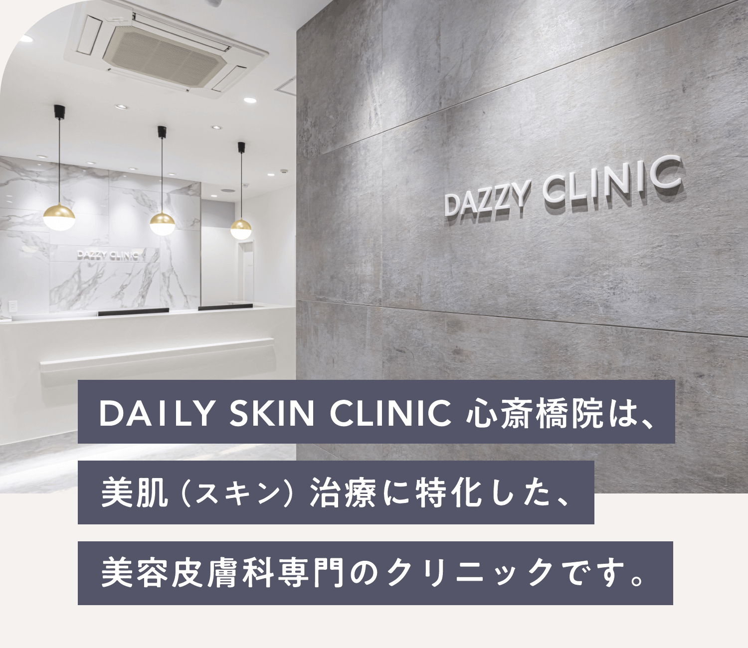 DAILY SKIN CLINIC心斎橋院は、美肌（スキン）治療に特化した、美容皮膚科専門のクリニックです。