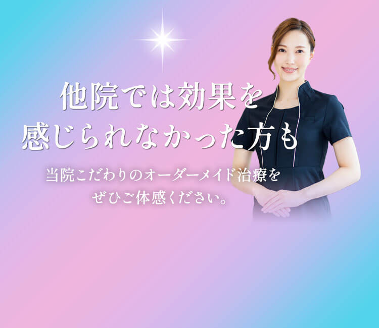 他院では効果を感じられなかった方も 当院こだわりのオーダーメイド治療をぜひご体感ください。