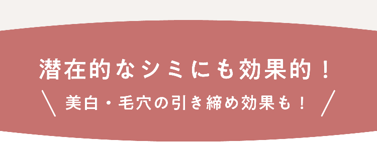 潜在的なシミにも効果的！ 美肌・毛穴の引き締め効果も！